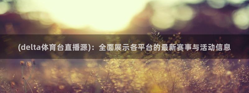 (delta体育台直播源)：全面展示各平台的最新赛事与活动信息