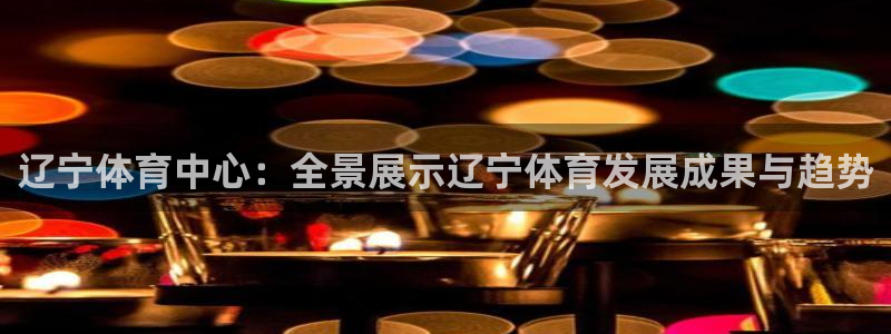 辽宁体育中心：全景展示辽宁体育发展成果与趋势