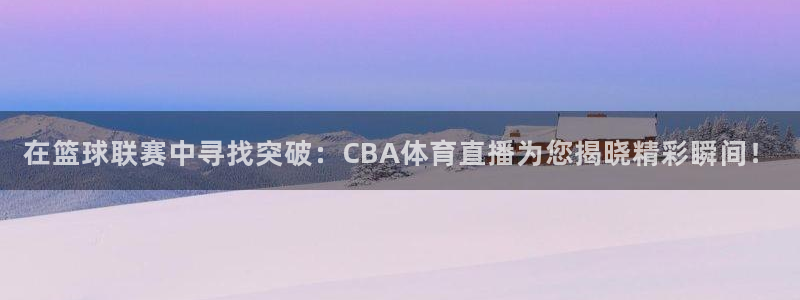 在篮球联赛中寻找突破：CBA体育直播为您揭晓精彩瞬间！