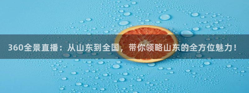 360全景直播：从山东到全国，带你领略山东的全方位魅力！